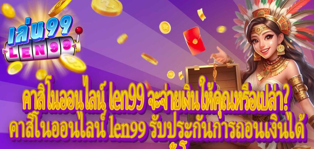 คาสิโนออนไลน์ len99 จะจ่ายเงินให้คุณหรือเปล่า? คาสิโนออนไลน์ len99 รับประกันการถอนเงินได้ตลอด 24 ชั่วโมง