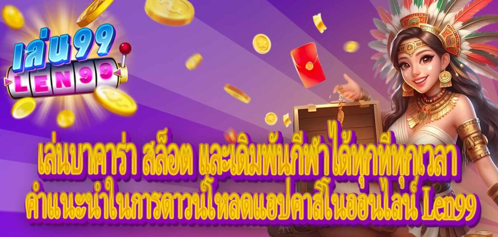 คำแนะนำในการดาวน์โหลดแอปคาสิโนออนไลน์ Len99：เล่นบาคาร่า สล็อต และเดิมพันกีฬาได้ทุกที่ทุกเวลา